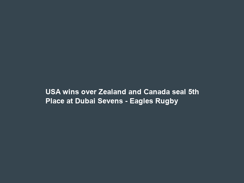 USA wins over Zealand and Canada seal 5th Place at Dubai Sevens – Eagles Rugby