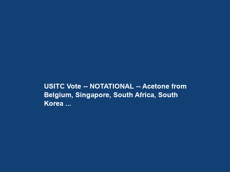 USITC Vote — NOTATIONAL — Acetone from Belgium, Singapore, South Africa, South Korea …