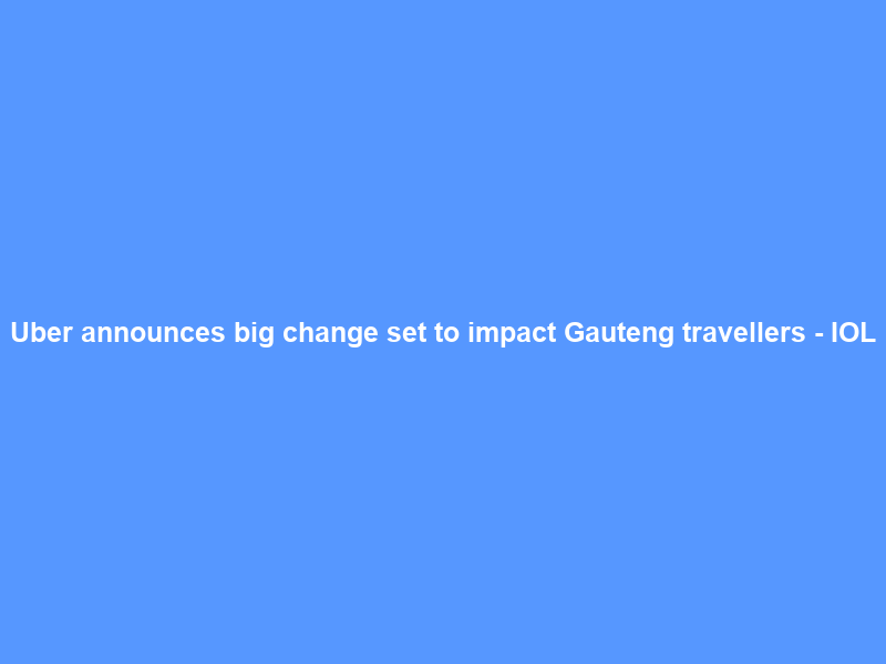 Uber announces big change set to impact Gauteng travellers – IOL