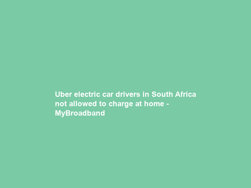 Uber electric car drivers in South Africa not allowed to charge at home – MyBroadband