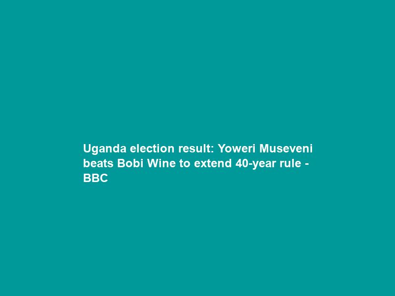 Uganda election result: Yoweri Museveni beats Bobi Wine to extend 40-year rule – BBC