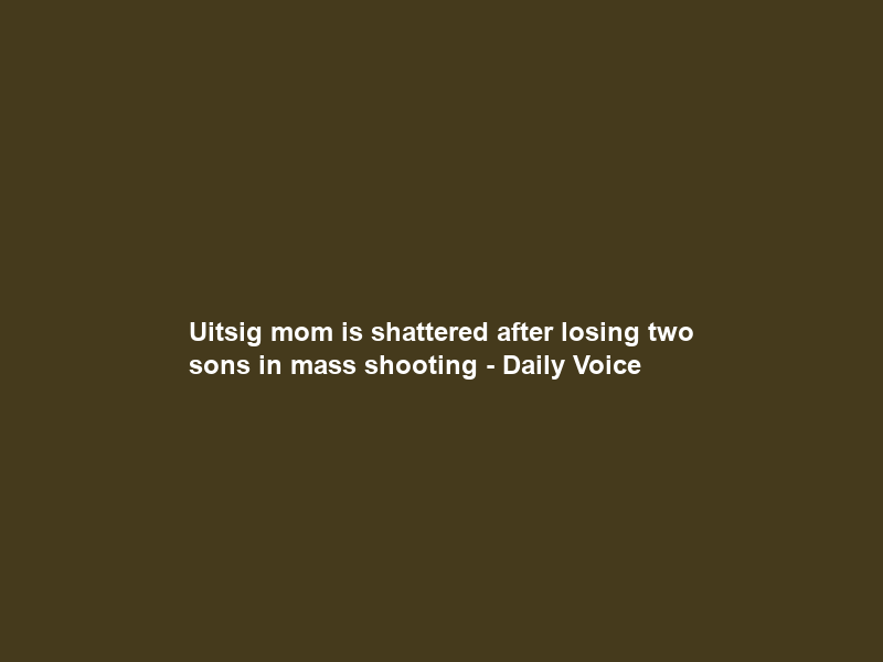 Uitsig mom is shattered after losing two sons in mass shooting – Daily Voice