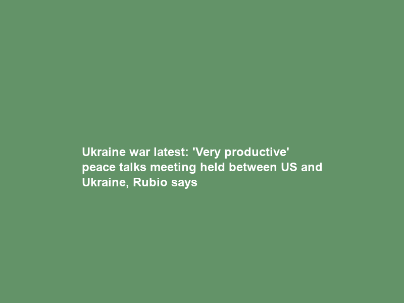 Ukraine war latest: ‘Very productive’ peace talks meeting held between US and Ukraine, Rubio says