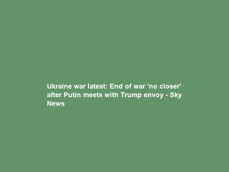 Ukraine war latest: End of war ‘no closer’ after Putin meets with Trump envoy – Sky News