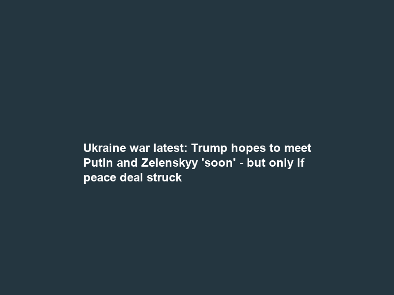 Ukraine war latest: Trump hopes to meet Putin and Zelenskyy ‘soon’ – but only if peace deal struck