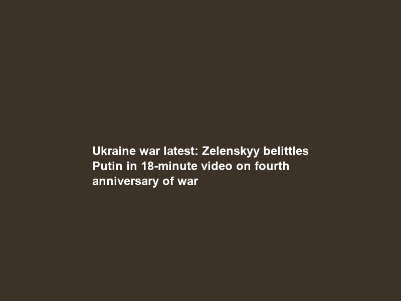 Ukraine war latest: Zelenskyy belittles Putin in 18-minute video on fourth anniversary of war