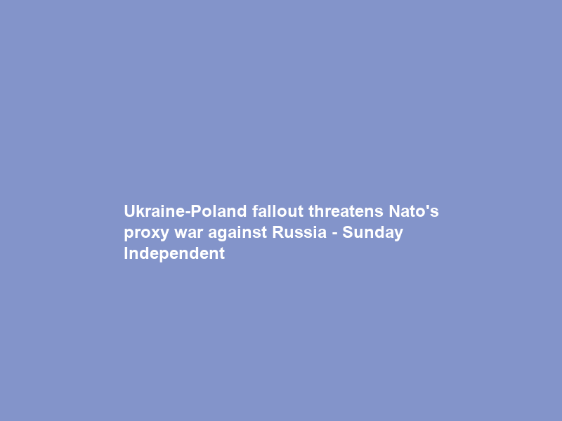 Ukraine-Poland fallout threatens Nato’s proxy war against Russia – Sunday Independent