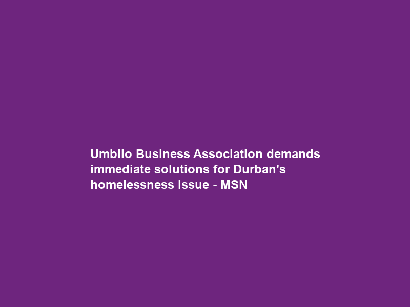 Umbilo Business Association demands immediate solutions for Durban’s homelessness issue – MSN