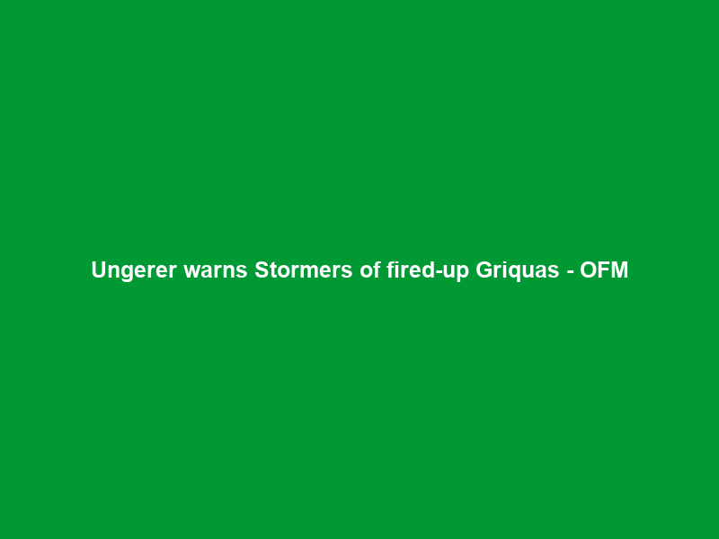 Ungerer warns Stormers of fired-up Griquas – OFM