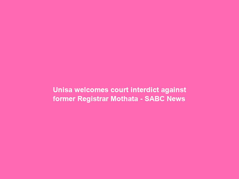 Unisa welcomes court interdict against former Registrar Mothata – SABC News