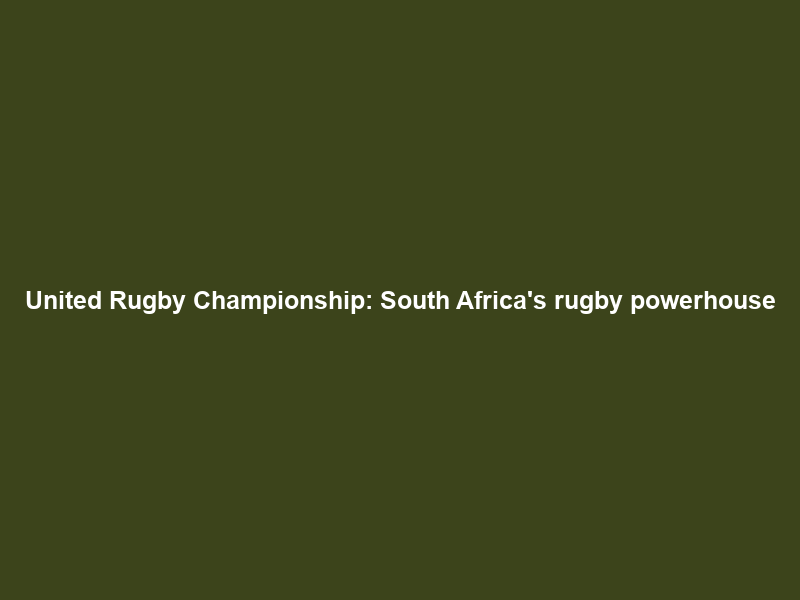 United Rugby Championship: South Africa’s rugby powerhouse