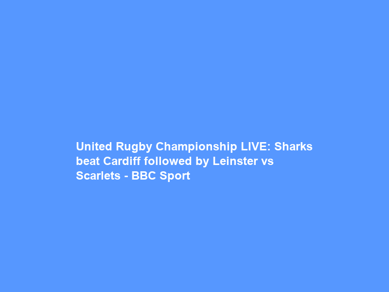 United Rugby Championship LIVE: Sharks beat Cardiff followed by Leinster vs Scarlets – BBC Sport