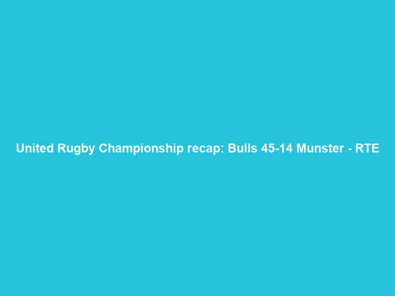 United Rugby Championship recap: Bulls 45-14 Munster – RTE