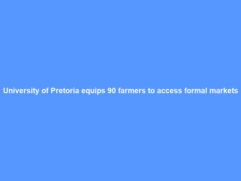 University of Pretoria equips 90 farmers to access formal markets