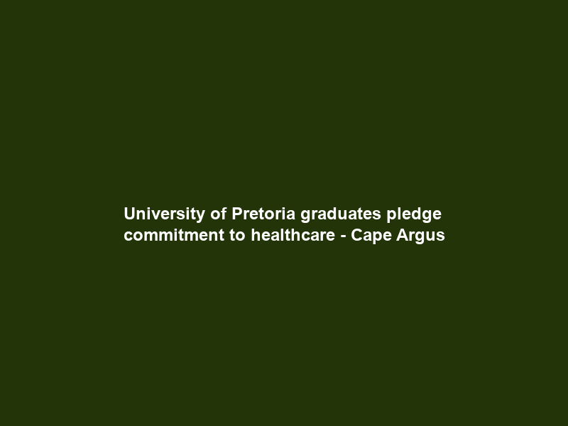University of Pretoria graduates pledge commitment to healthcare – Cape Argus