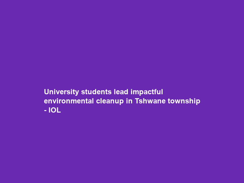University students lead impactful environmental cleanup in Tshwane township – IOL