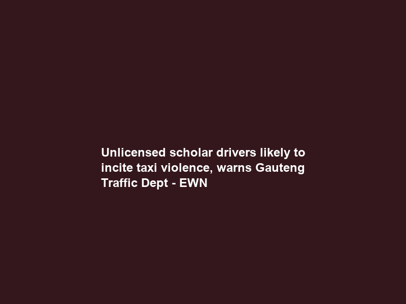 Unlicensed scholar drivers likely to incite taxi violence, warns Gauteng Traffic Dept – EWN