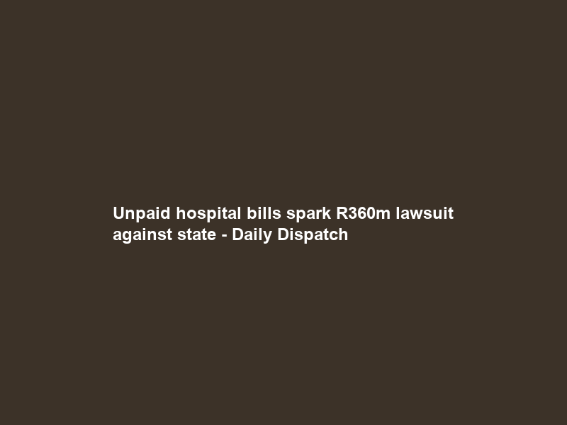 Unpaid hospital bills spark R360m lawsuit against state – Daily Dispatch