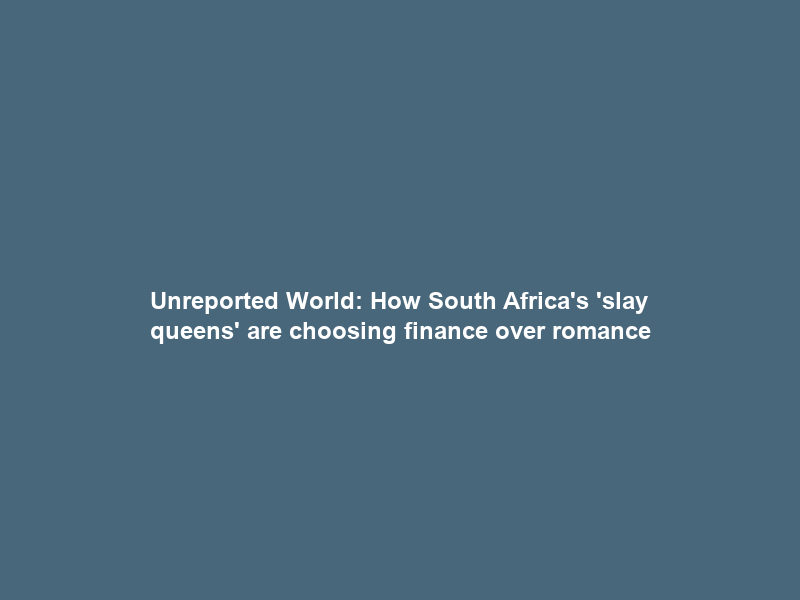 Unreported World: How South Africa’s ‘slay queens’ are choosing finance over romance