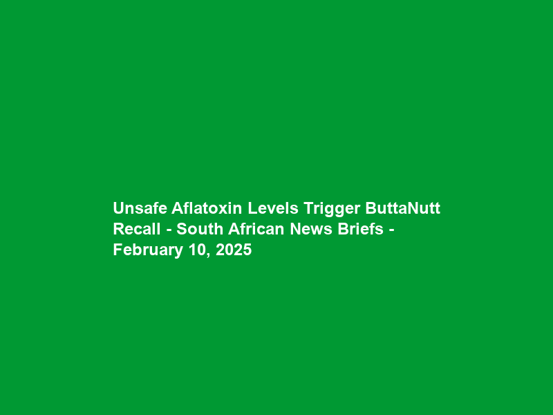 Unsafe Aflatoxin Levels Trigger ButtaNutt Recall – South African News Briefs – February 10, 2025