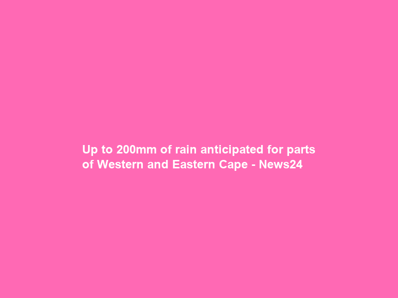 Up to 200mm of rain anticipated for parts of Western and Eastern Cape – News24
