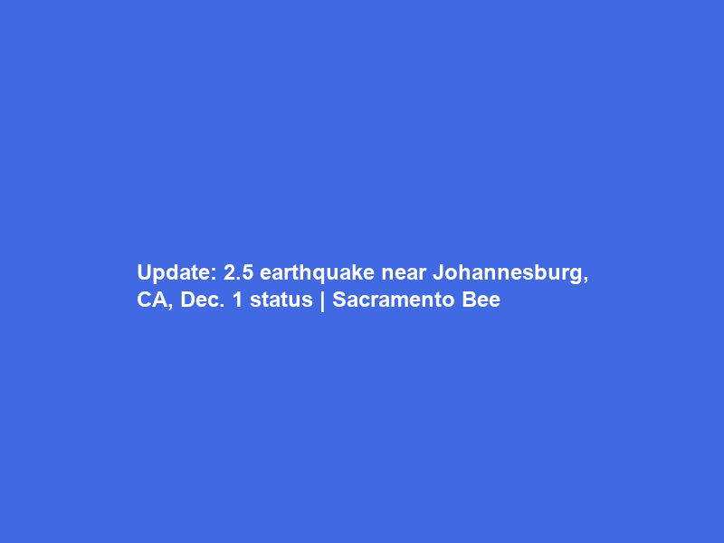 Update: 2.5 earthquake near Johannesburg, CA, Dec. 1 status | Sacramento Bee