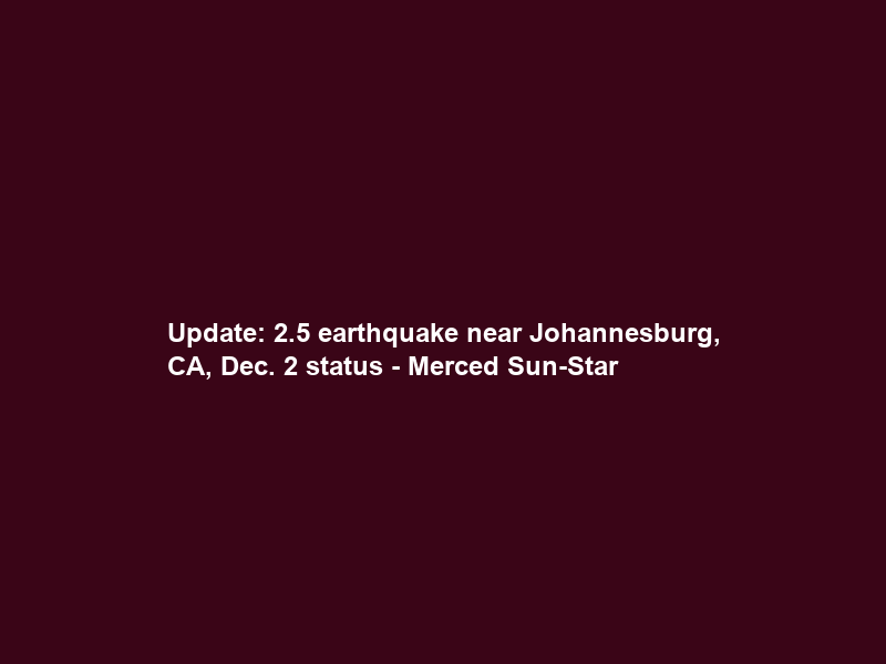 Update: 2.5 earthquake near Johannesburg, CA, Dec. 2 status – Merced Sun-Star