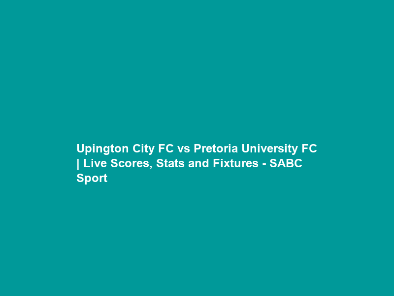 Upington City FC vs Pretoria University FC | Live Scores, Stats and Fixtures – SABC Sport