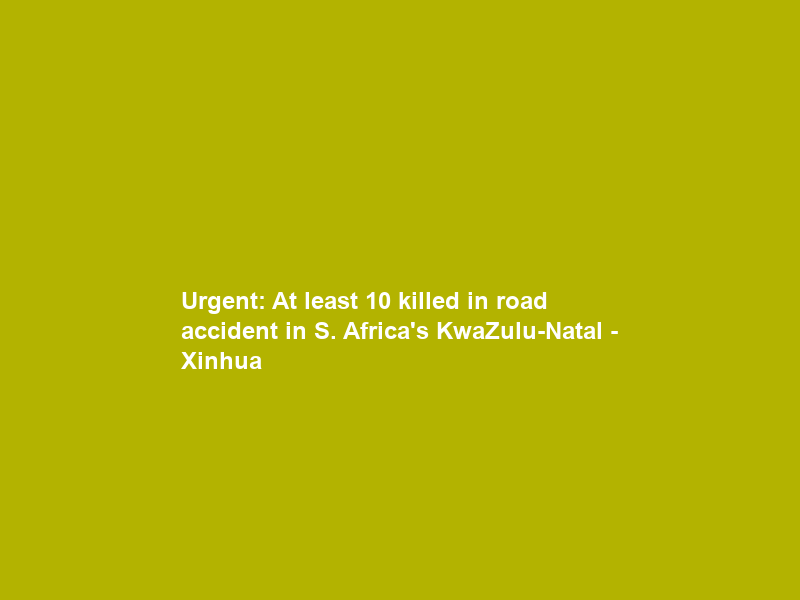 Urgent: At least 10 killed in road accident in S. Africa’s KwaZulu-Natal – Xinhua