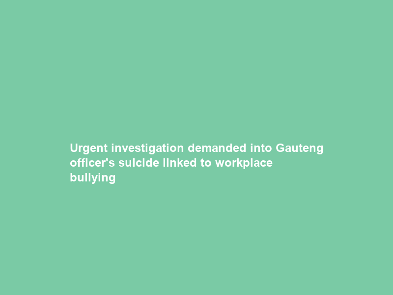Urgent investigation demanded into Gauteng officer’s suicide linked to workplace bullying