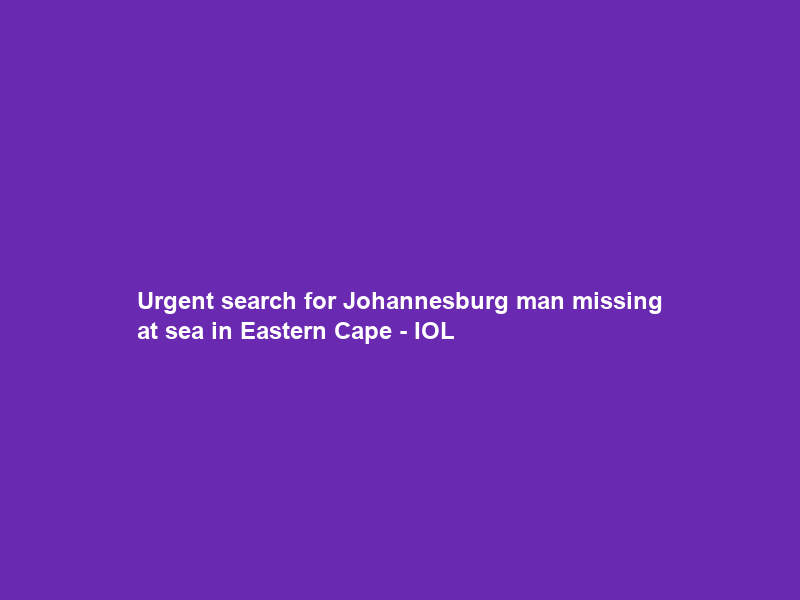 Urgent search for Johannesburg man missing at sea in Eastern Cape – IOL