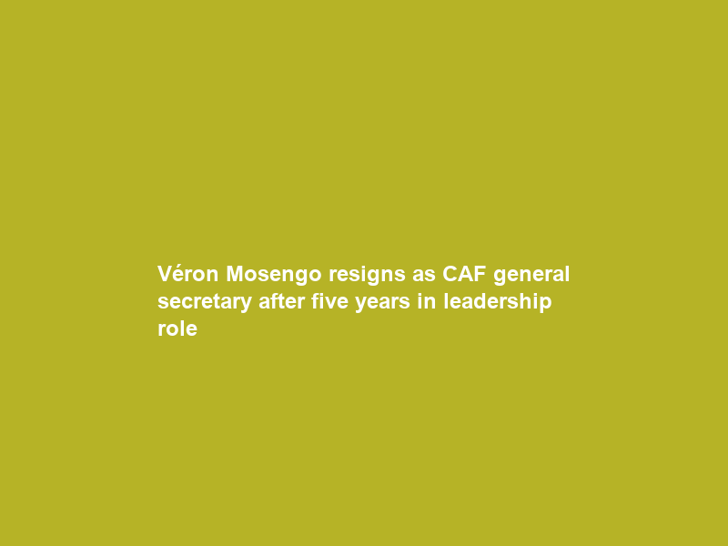 Véron Mosengo resigns as CAF general secretary after five years in leadership role