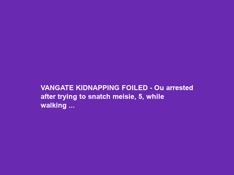 VANGATE KIDNAPPING FOILED – Ou arrested after trying to snatch meisie, 5, while walking …