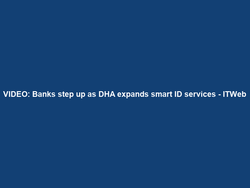 VIDEO: Banks step up as DHA expands smart ID services – ITWeb
