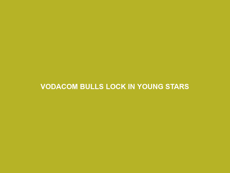 VODACOM BULLS LOCK IN YOUNG STARS