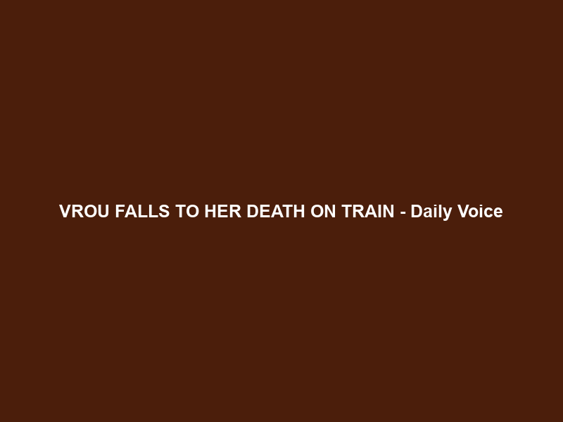 VROU FALLS TO HER DEATH ON TRAIN – Daily Voice
