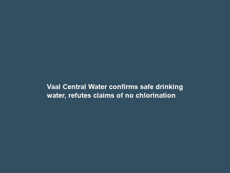 Vaal Central Water confirms safe drinking water, refutes claims of no chlorination