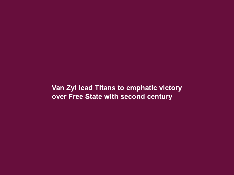 Van Zyl lead Titans to emphatic victory over Free State with second century