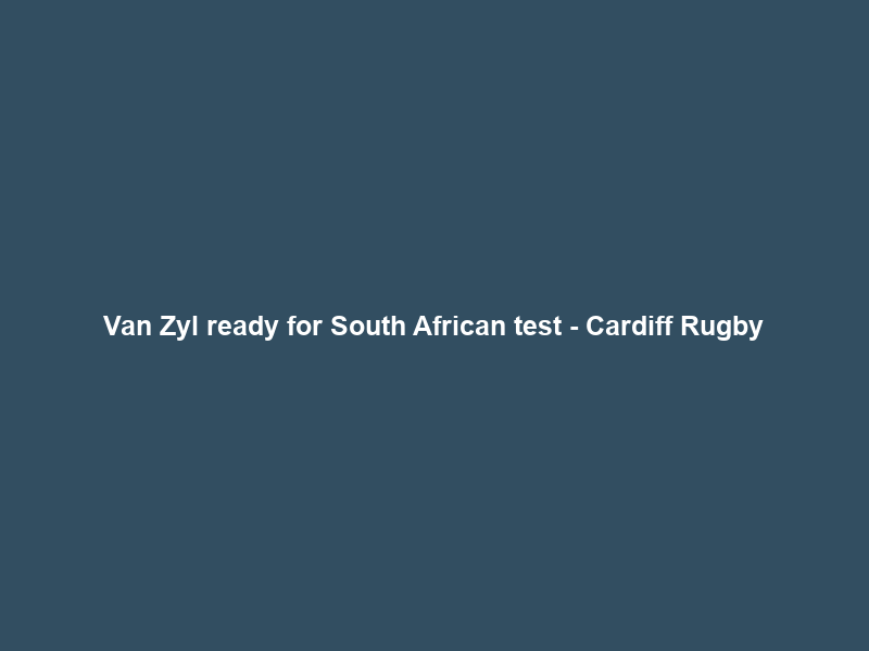 Van Zyl ready for South African test – Cardiff Rugby