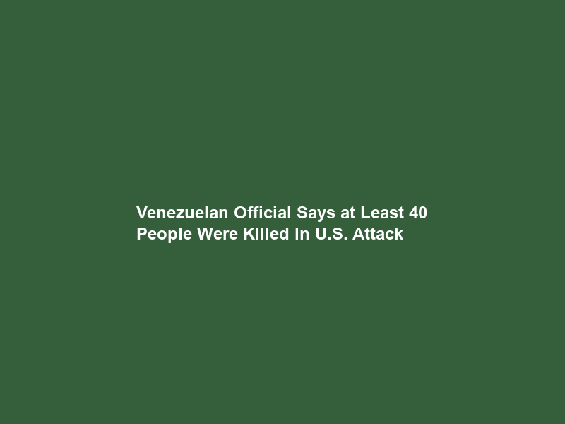Venezuelan Official Says at Least 40 People Were Killed in U.S. Attack