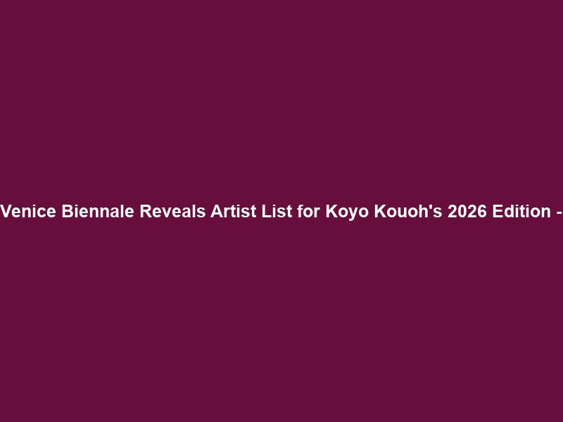 Venice Biennale Reveals Artist List for Koyo Kouoh’s 2026 Edition –