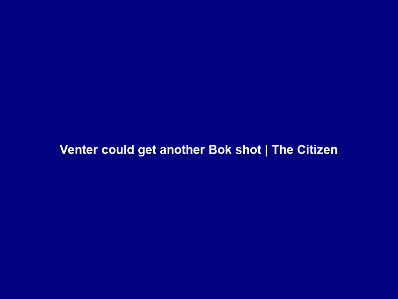 Venter could get another Bok shot | The Citizen