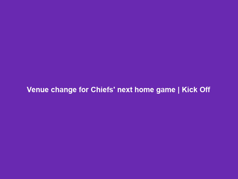 Venue change for Chiefs’ next home game | Kick Off