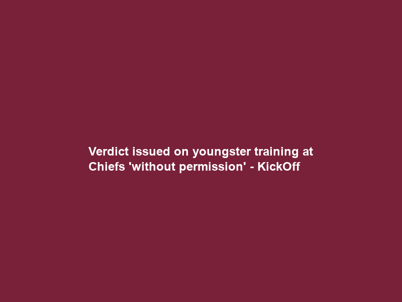Verdict issued on youngster training at Chiefs ‘without permission’ – KickOff