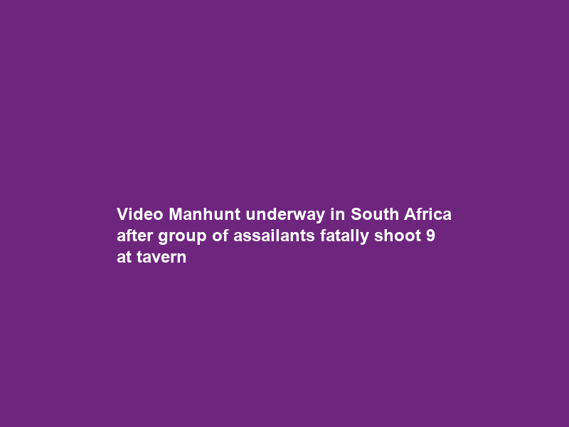 Video Manhunt underway in South Africa after group of assailants fatally shoot 9 at tavern