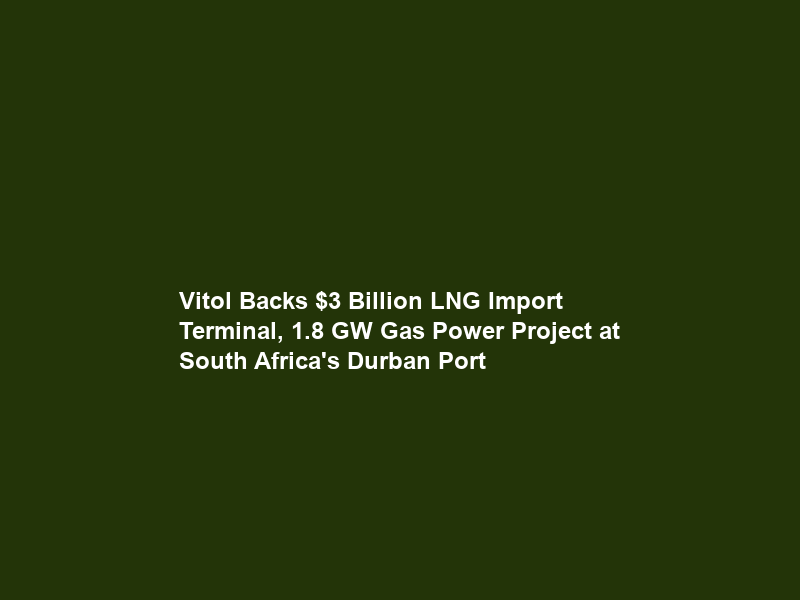 Vitol Backs  Billion LNG Import Terminal, 1.8 GW Gas Power Project at South Africa’s Durban Port