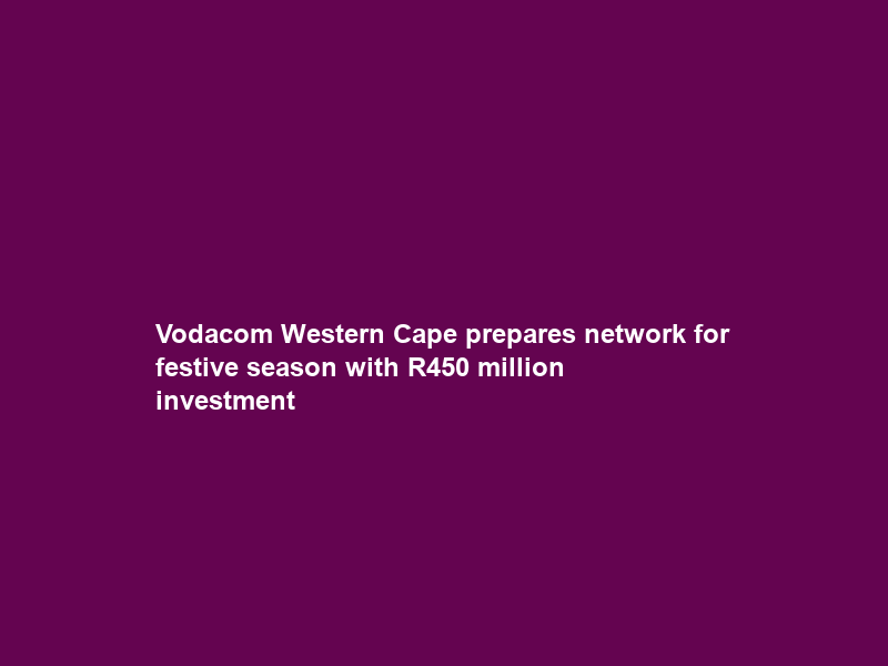 Vodacom Western Cape prepares network for festive season with R450 million investment
