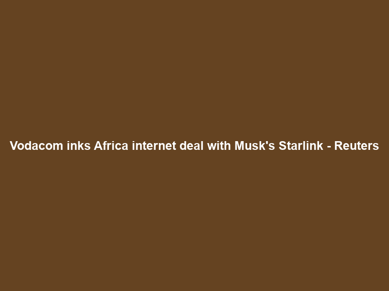 Vodacom inks Africa internet deal with Musk’s Starlink – Reuters