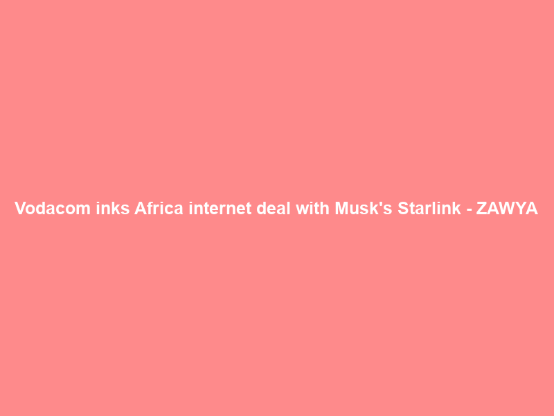 Vodacom inks Africa internet deal with Musk’s Starlink – ZAWYA