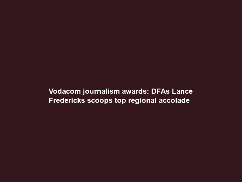 Vodacom journalism awards: DFA’s Lance Fredericks scoops top regional accolade